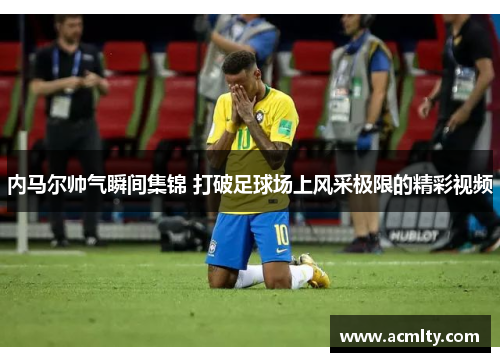 内马尔帅气瞬间集锦 打破足球场上风采极限的精彩视频