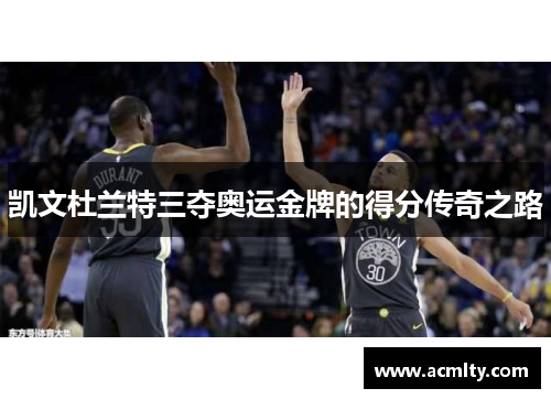 凯文杜兰特三夺奥运金牌的得分传奇之路