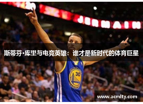 斯蒂芬·库里与电竞英雄：谁才是新时代的体育巨星