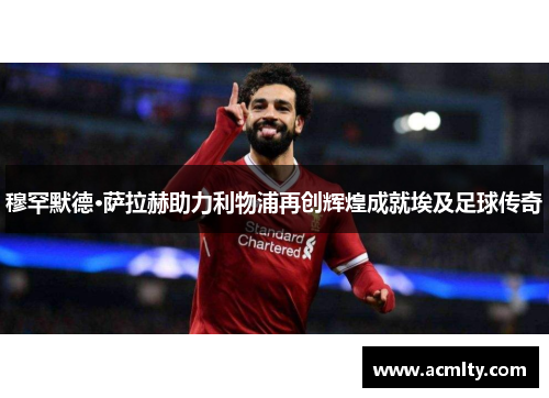 穆罕默德·萨拉赫助力利物浦再创辉煌成就埃及足球传奇