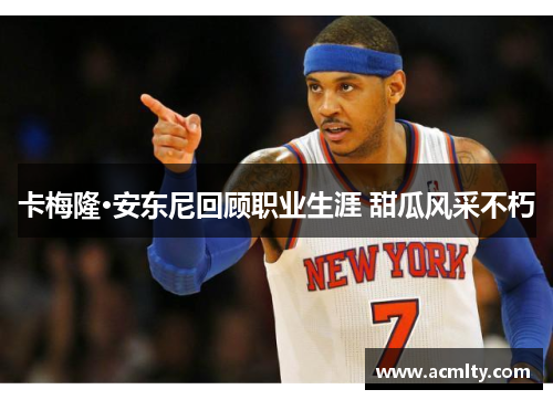 卡梅隆·安东尼回顾职业生涯 甜瓜风采不朽