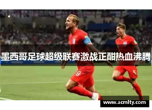 墨西哥足球超级联赛激战正酣热血沸腾