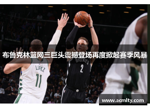 布鲁克林篮网三巨头震撼登场再度掀起赛季风暴