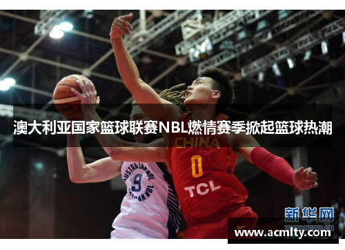 澳大利亚国家篮球联赛NBL燃情赛季掀起篮球热潮
