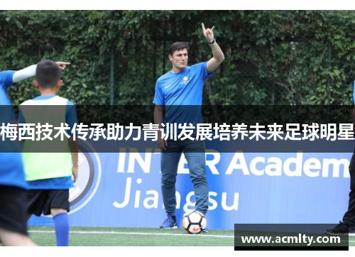 梅西技术传承助力青训发展培养未来足球明星