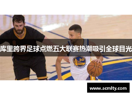 库里跨界足球点燃五大联赛热潮吸引全球目光