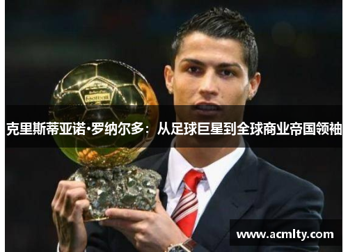 克里斯蒂亚诺·罗纳尔多：从足球巨星到全球商业帝国领袖