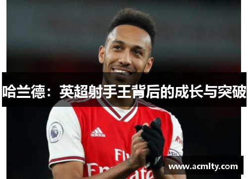 哈兰德：英超射手王背后的成长与突破