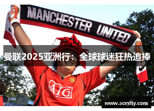 曼联2025亚洲行：全球球迷狂热追捧