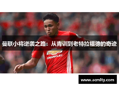 曼联小将逆袭之路：从青训到老特拉福德的奇迹