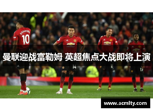 曼联迎战富勒姆 英超焦点大战即将上演