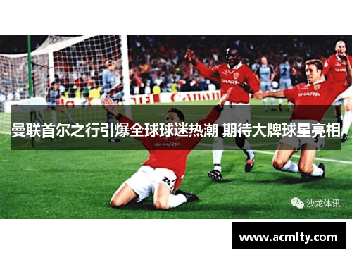 曼联首尔之行引爆全球球迷热潮 期待大牌球星亮相