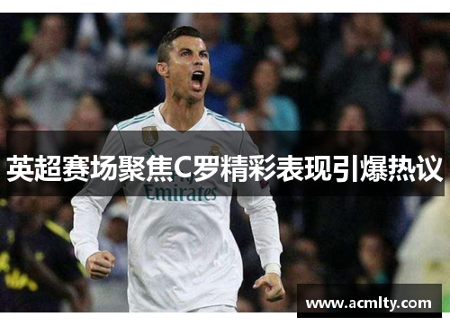 英超赛场聚焦C罗精彩表现引爆热议