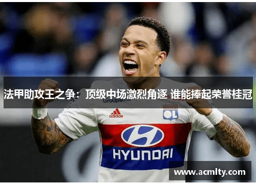 法甲助攻王之争：顶级中场激烈角逐 谁能捧起荣誉桂冠