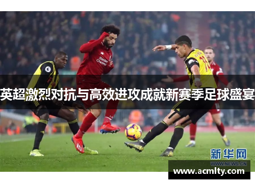 英超激烈对抗与高效进攻成就新赛季足球盛宴