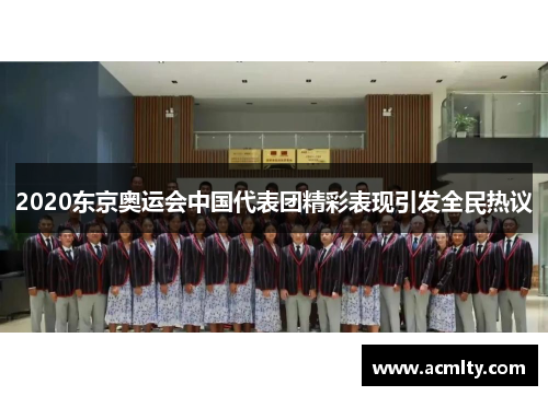 2020东京奥运会中国代表团精彩表现引发全民热议