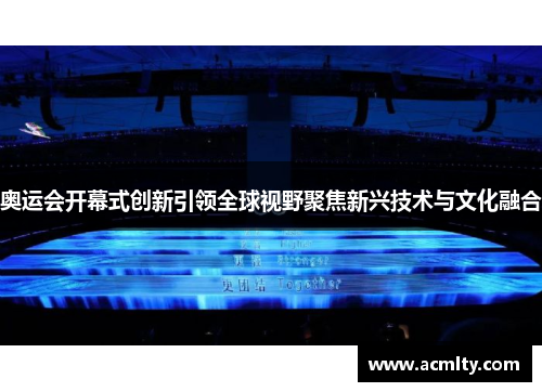 奥运会开幕式创新引领全球视野聚焦新兴技术与文化融合
